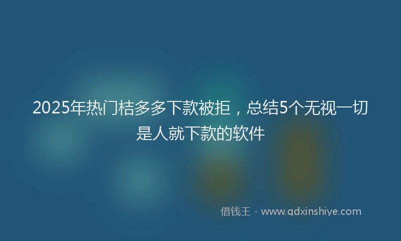 2025年热门桔多多下款被拒，总结5个无视一切是人就下款的软件