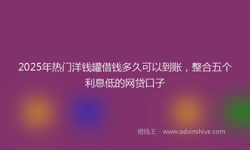 2025年热门洋钱罐借钱多久可以到账，整合五个利息低的网贷口子