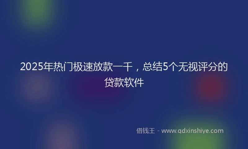 2025年热门极速放款一千，总结5个无视评分的贷款软件