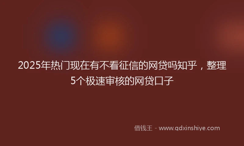 2025年热门现在有不看征信的网贷吗知乎，整理5个极速审核的网贷口子