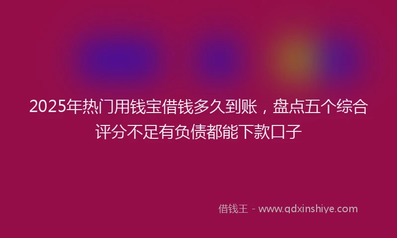 2025年热门用钱宝借钱多久到账，盘点五个综合评分不足有负债都能下款口子