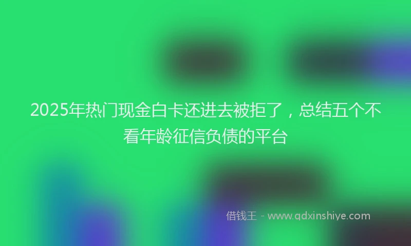 2025年热门现金白卡还进去被拒了，总结五个不看年龄征信负债的平台
