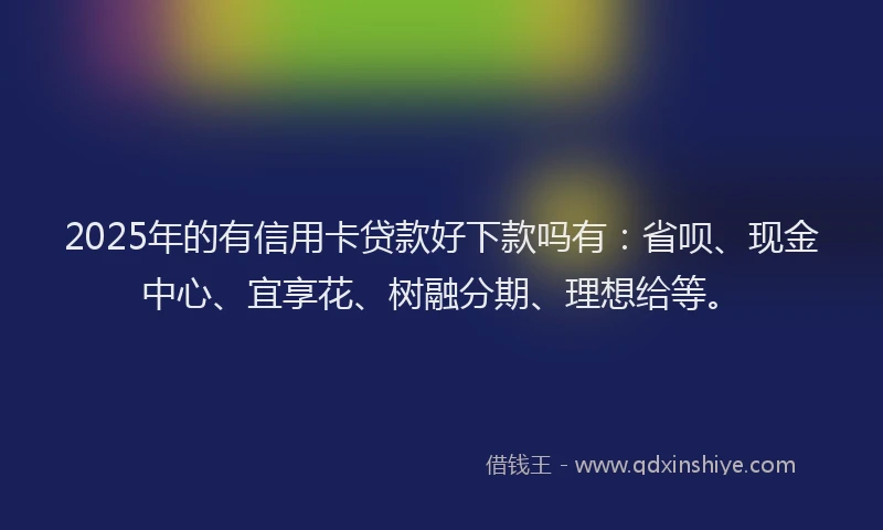 2025年的有信用卡贷款好下款吗有：省呗、现金中心、宜享花、树融分期、理想给等。