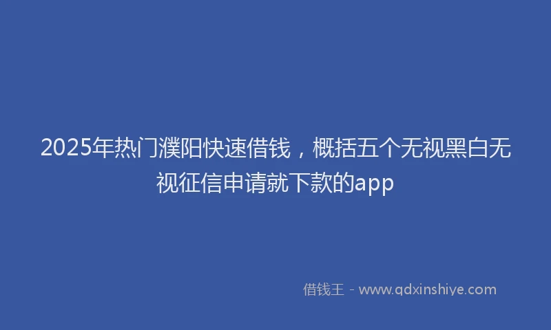 2025年热门濮阳快速借钱，概括五个无视黑白无视征信申请就下款的app