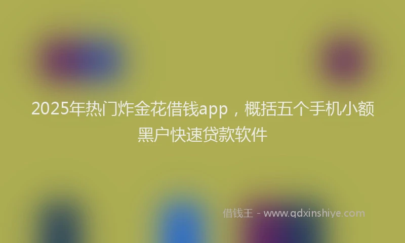 2025年热门炸金花借钱app，概括五个手机小额黑户快速贷款软件