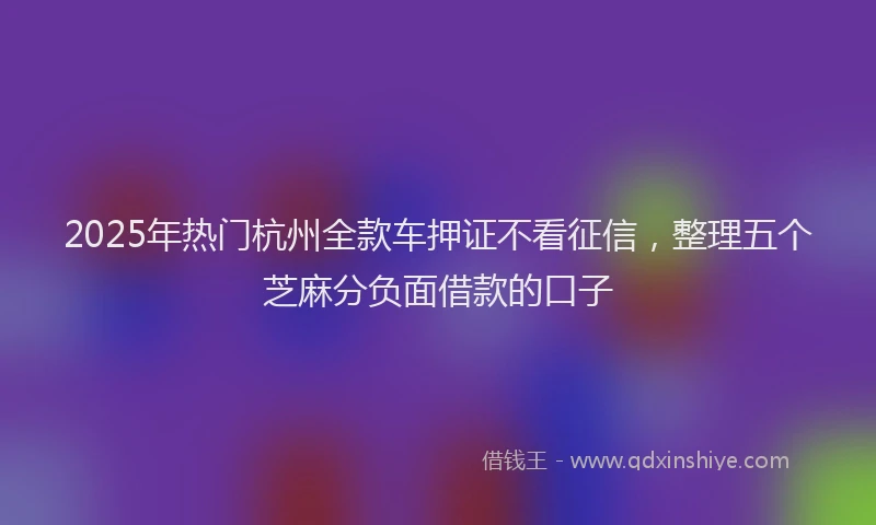 2025年热门杭州全款车押证不看征信，整理五个芝麻分负面借款的口子