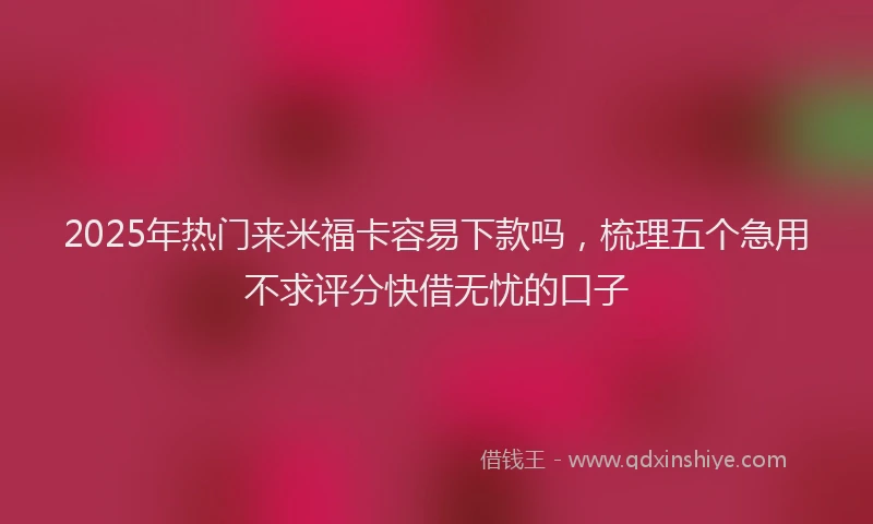 2025年热门来米福卡容易下款吗，梳理五个急用不求评分快借无忧的口子