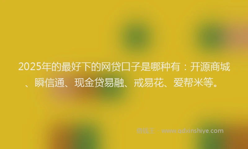 2025年的最好下的网贷口子是哪种有：开源商城、瞬信通、现金贷易融、戒易花、爱帮米等。