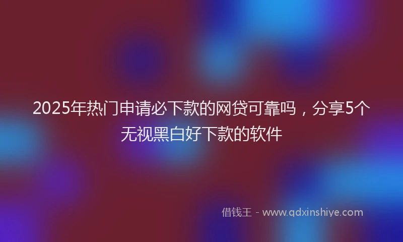 2025年热门申请必下款的网贷可靠吗，分享5个无视黑白好下款的软件
