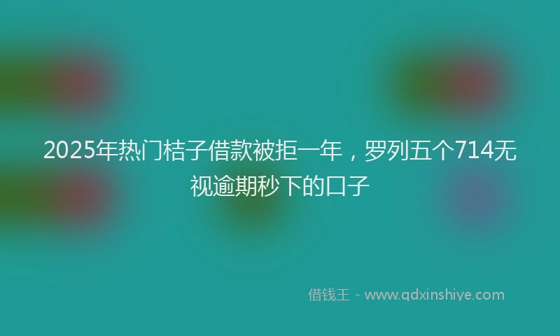 2025年热门桔子借款被拒一年，罗列五个714无视逾期秒下的口子