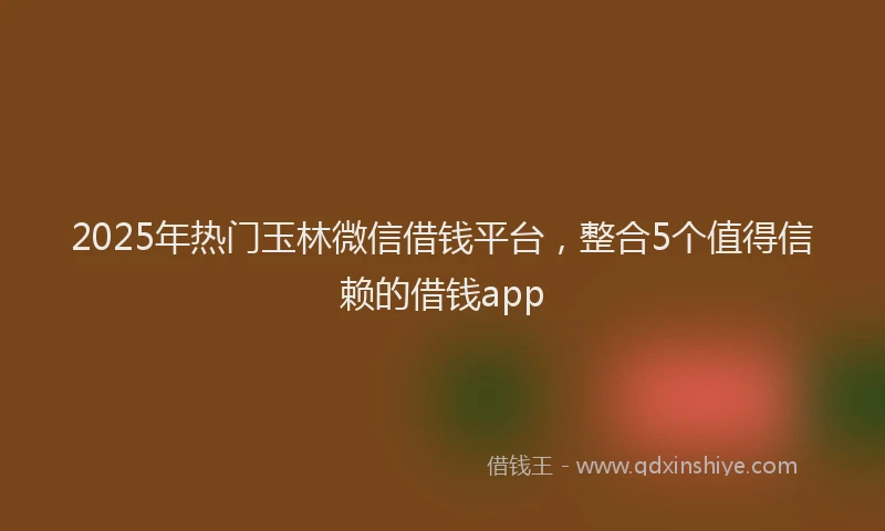 2025年热门玉林微信借钱平台，整合5个值得信赖的借钱app