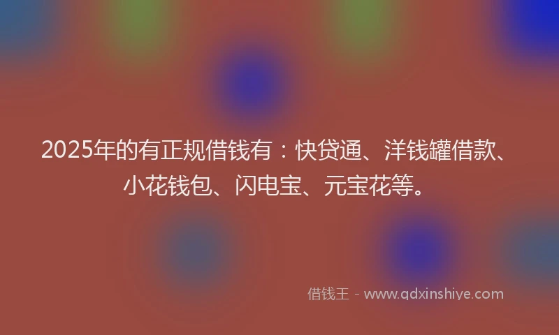 2025年的有正规借钱有：快贷通、洋钱罐借款、小花钱包、闪电宝、元宝花等。