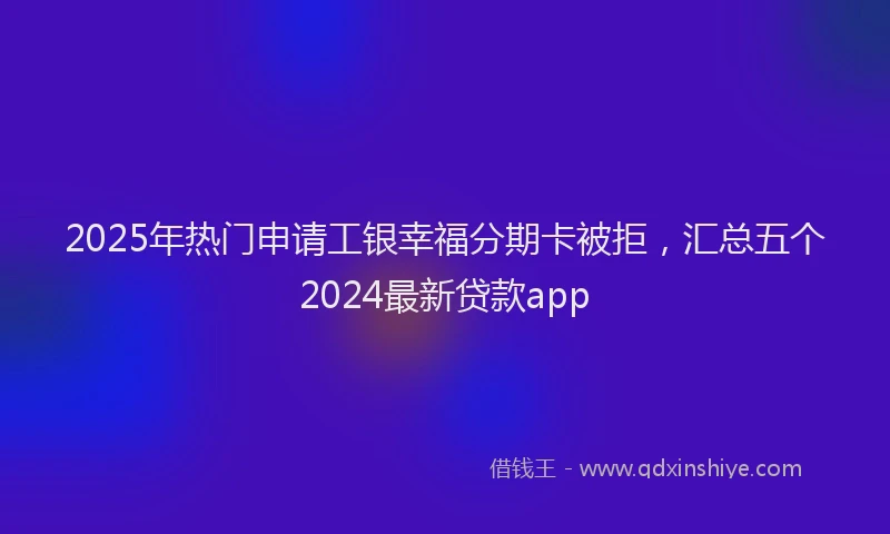 2025年热门申请工银幸福分期卡被拒，汇总五个2024最新贷款app