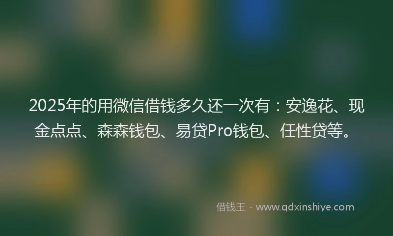 2025年的用微信借钱多久还一次有：安逸花、现金点点、森森钱包、易贷Pro钱包、任性贷等。