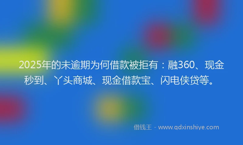 2025年的未逾期为何借款被拒有：融360、现金秒到、丫头商城、现金借款宝、闪电侠贷等。