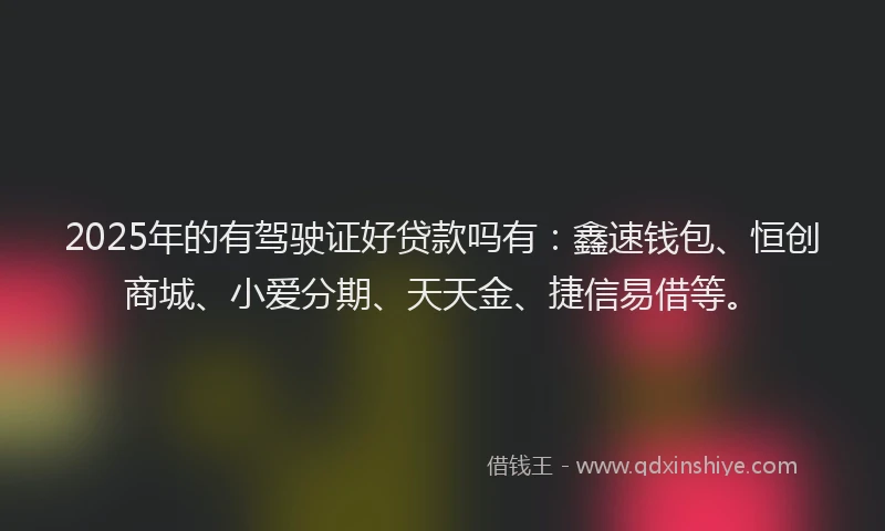 2025年的有驾驶证好贷款吗有：鑫速钱包、恒创商城、小爱分期、天天金、捷信易借等。