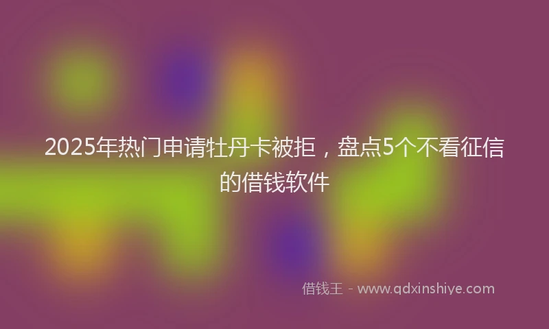 2025年热门申请牡丹卡被拒，盘点5个不看征信的借钱软件