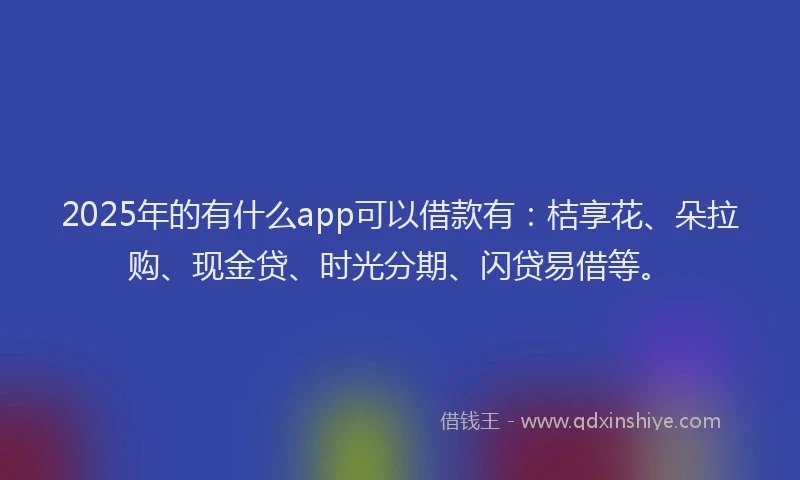 2025年的有什么app可以借款有：桔享花、朵拉购、现金贷、时光分期、闪贷易借等。