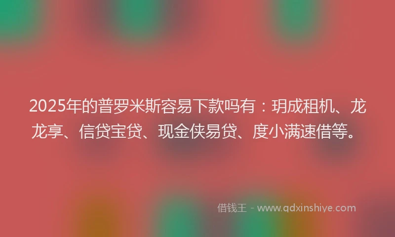 2025年的普罗米斯容易下款吗有：玥成租机、龙龙享、信贷宝贷、现金侠易贷、度小满速借等。