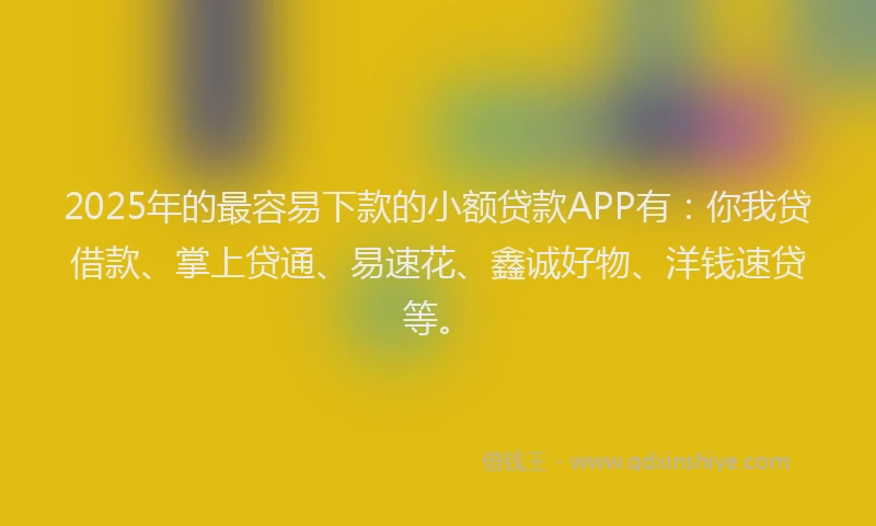 2025年的最容易下款的小额贷款APP有：你我贷借款、掌上贷通、易速花、鑫诚好物、洋钱速贷等。