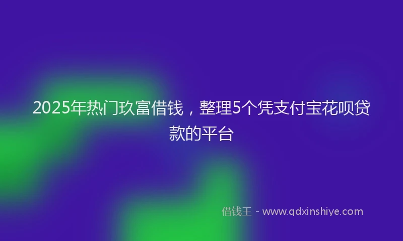 2025年热门玖富借钱，整理5个凭支付宝花呗贷款的平台