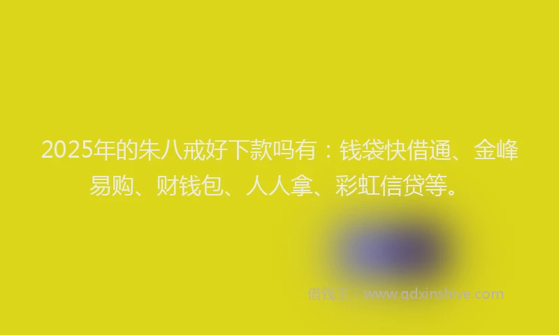 2025年的朱八戒好下款吗有：钱袋快借通、金峰易购、财钱包、人人拿、彩虹信贷等。