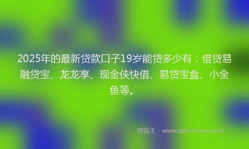 2025年的最新贷款口子19岁能贷多少有：借贷易融贷宝、龙龙享、现金侠快借、易贷宝盒、小金鱼等。