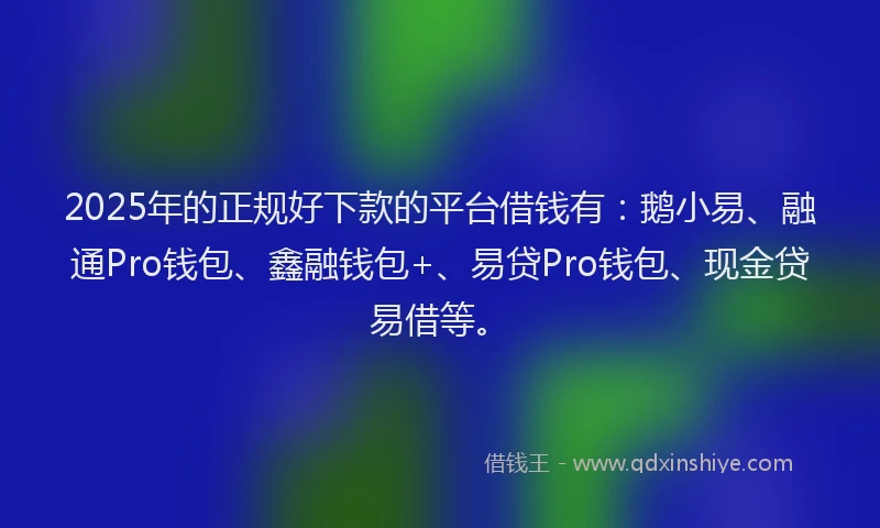 2025年的正规好下款的平台借钱有：鹅小易、融通Pro钱包、鑫融钱包+、易贷Pro钱包、现金贷易借等。