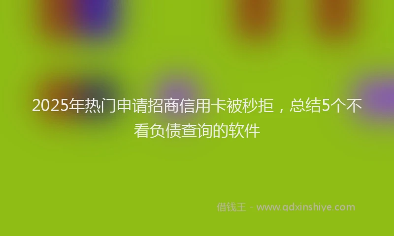 2025年热门申请招商信用卡被秒拒，总结5个不看负债查询的软件