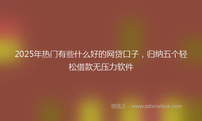 2025年热门有些什么好的网贷口子，归纳五个轻松借款无压力软件