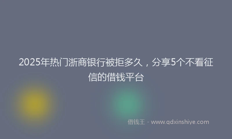 2025年热门浙商银行被拒多久，分享5个不看征信的借钱平台