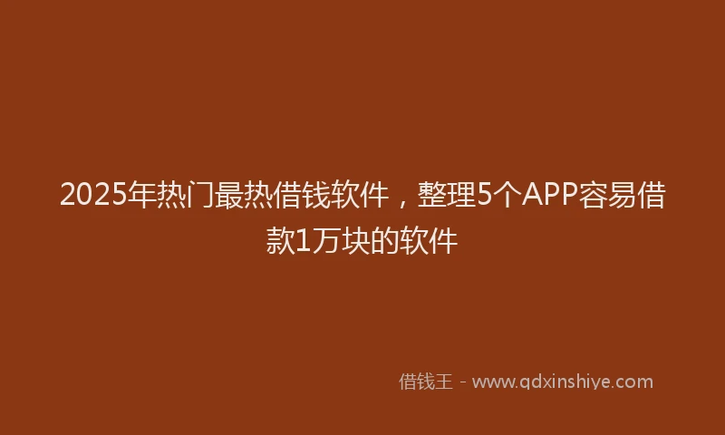 2025年热门最热借钱软件，整理5个APP容易借款1万块的软件