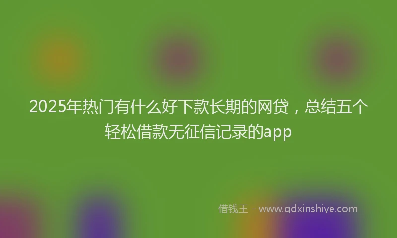 2025年热门有什么好下款长期的网贷，总结五个轻松借款无征信记录的app