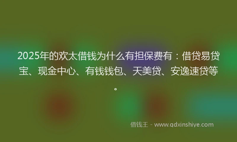 2025年的欢太借钱为什么有担保费有：借贷易贷宝、现金中心、有钱钱包、天美贷、安逸速贷等。
