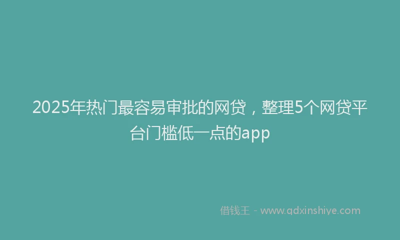 2025年热门最容易审批的网贷，整理5个网贷平台门槛低一点的app