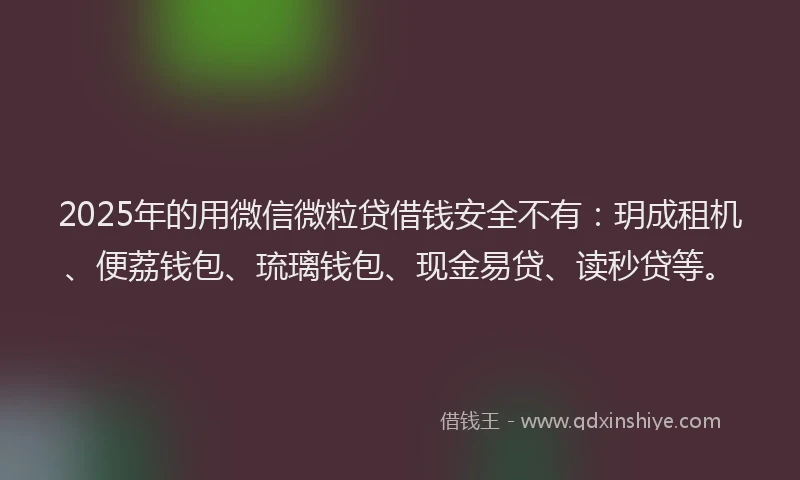 2025年的用微信微粒贷借钱安全不有：玥成租机、便荔钱包、琉璃钱包、现金易贷、读秒贷等。