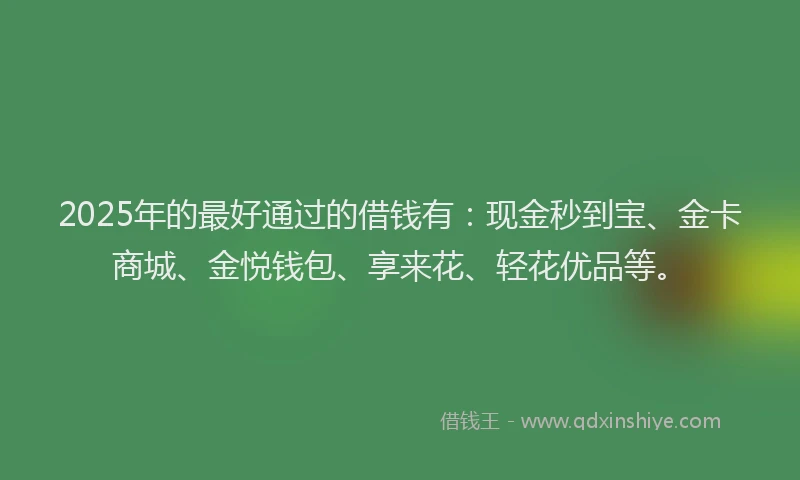 2025年的最好通过的借钱有：现金秒到宝、金卡商城、金悦钱包、享来花、轻花优品等。