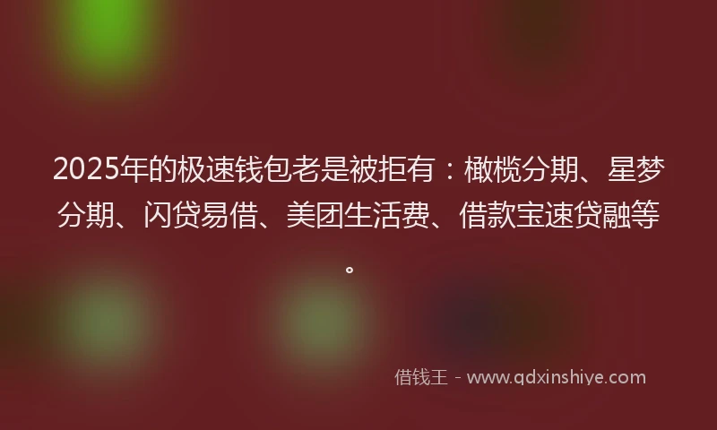 2025年的极速钱包老是被拒有：橄榄分期、星梦分期、闪贷易借、美团生活费、借款宝速贷融等。