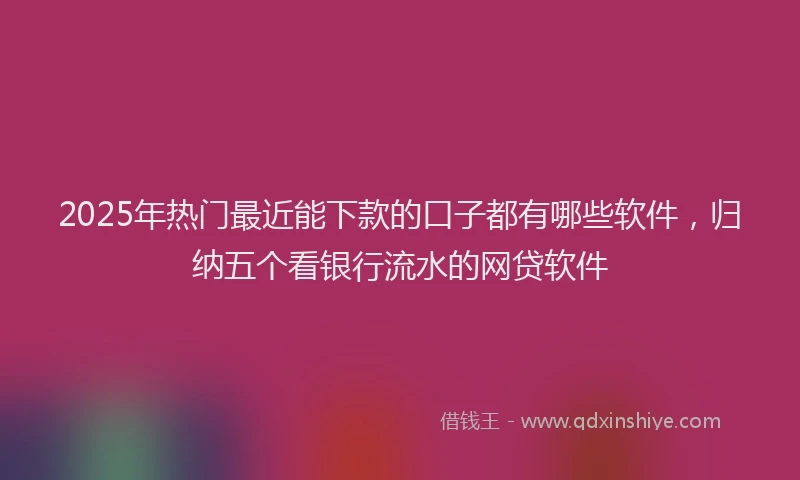 2025年热门最近能下款的口子都有哪些软件，归纳五个看银行流水的网贷软件