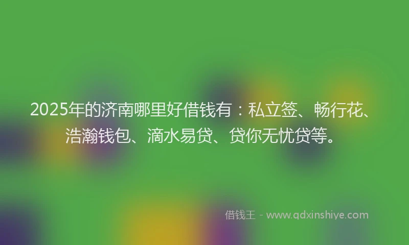 2025年的济南哪里好借钱有：私立签、畅行花、浩瀚钱包、滴水易贷、贷你无忧贷等。