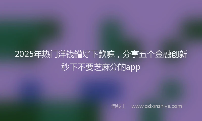 2025年热门洋钱罐好下款嘛，分享五个金融创新秒下不要芝麻分的app
