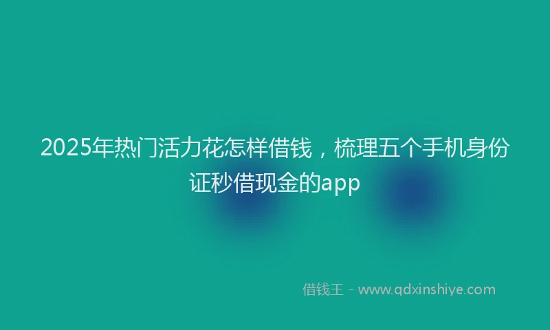 2025年热门活力花怎样借钱，梳理五个手机身份证秒借现金的app