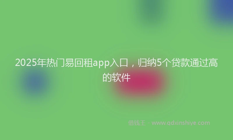 2025年热门易回租app入口，归纳5个贷款通过高的软件