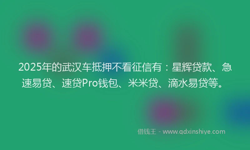 2025年的武汉车抵押不看征信有：星辉贷款、急速易贷、速贷Pro钱包、米米贷、滴水易贷等。