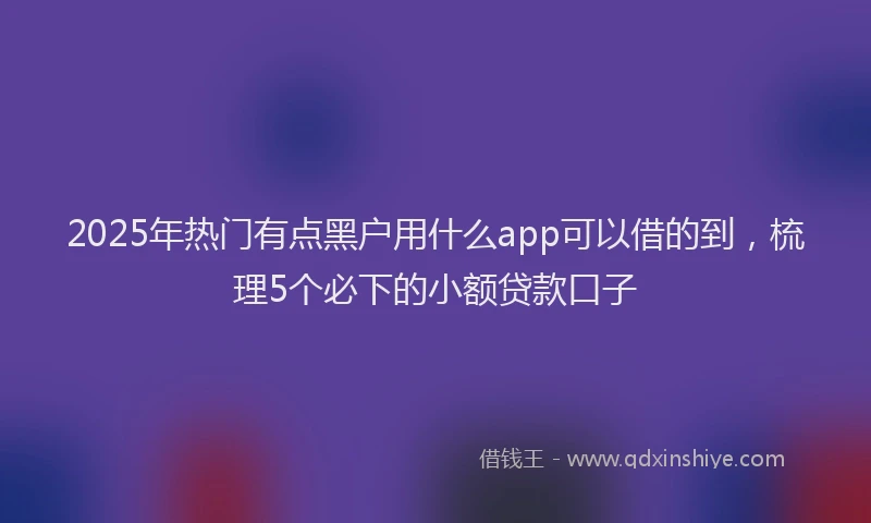 2025年热门有点黑户用什么app可以借的到，梳理5个必下的小额贷款口子