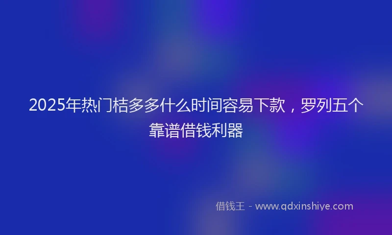 2025年热门桔多多什么时间容易下款，罗列五个靠谱借钱利器