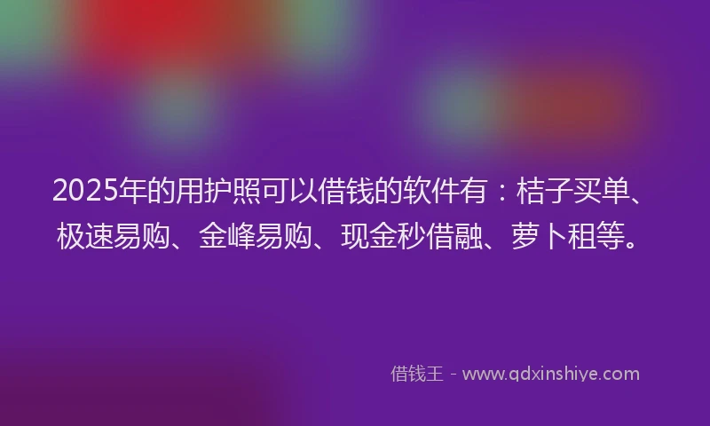 2025年的用护照可以借钱的软件有：桔子买单、极速易购、金峰易购、现金秒借融、萝卜租等。