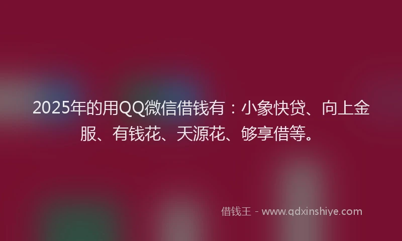 2025年的用QQ微信借钱有：小象快贷、向上金服、有钱花、天源花、够享借等。