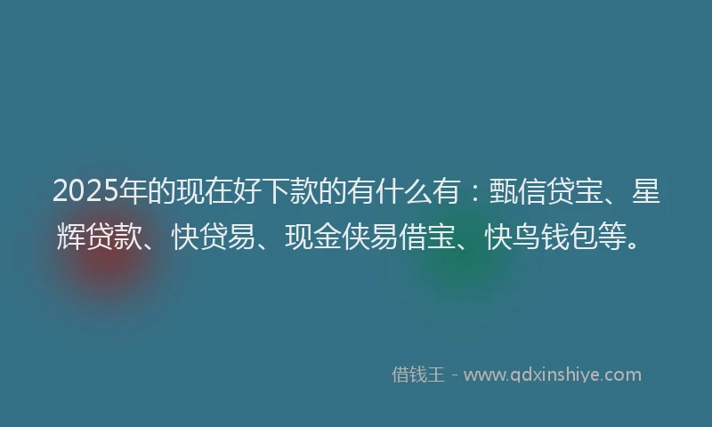 2025年的现在好下款的有什么有：甄信贷宝、星辉贷款、快贷易、现金侠易借宝、快鸟钱包等。