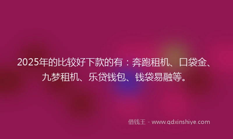 2025年的比较好下款的有：奔跑租机、口袋金、九梦租机、乐贷钱包、钱袋易融等。